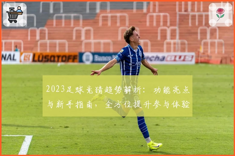 2023足球竞猜趋势解析：功能亮点与新手指南，全方位提升参与体验