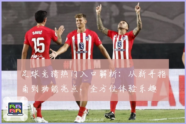 足球竞猜热门入口解析：从新手指南到功能亮点，全方位体验乐趣