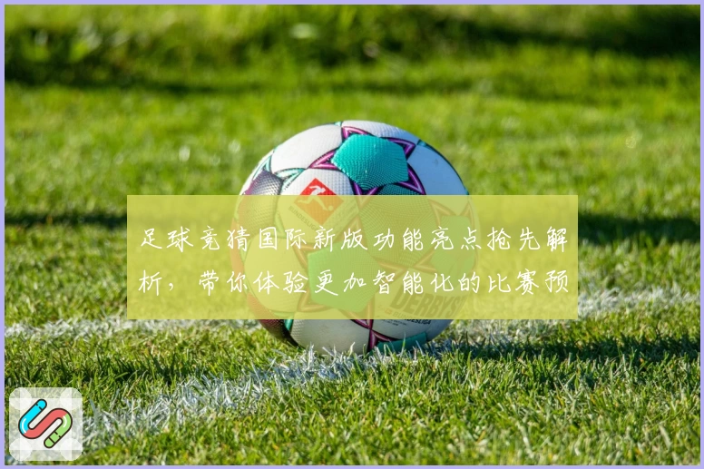 足球竞猜国际新版功能亮点抢先解析，带你体验更加智能化的比赛预测