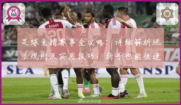足球竞猜赛事全攻略：详细解析玩法规则及实用技巧，新手也能快速上手