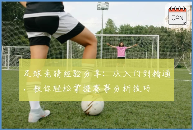 足球竞猜经验分享：从入门到精通，教你轻松掌握赛事分析技巧