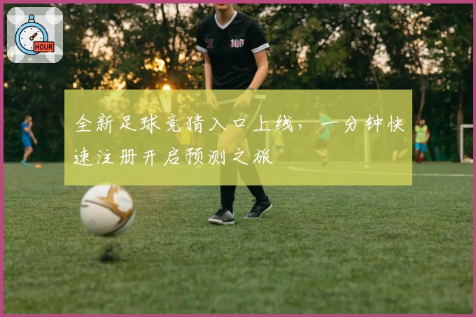 全新足球竞猜入口上线，一分钟快速注册开启预测之旅