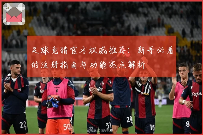 足球竞猜官方权威推荐：新手必看的注册指南与功能亮点解析