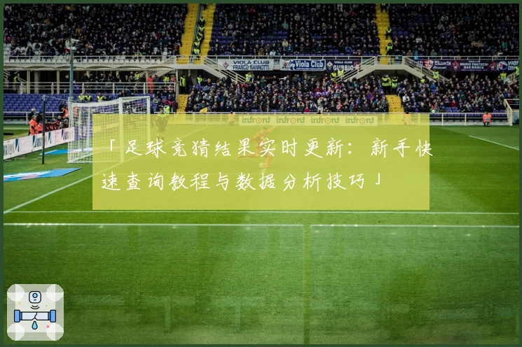 「足球竞猜结果实时更新：新手快速查询教程与数据分析技巧」