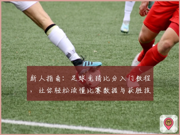 新人指南：足球竞猜比分入门教程，让你轻松读懂比赛数据与获胜技巧