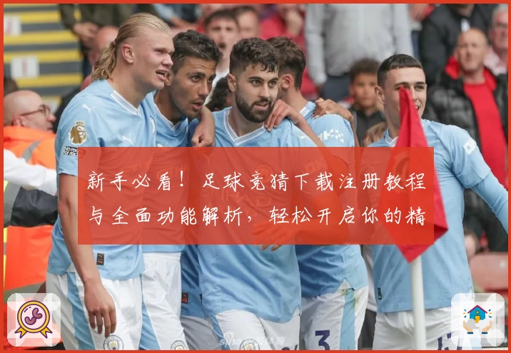 新手必看！足球竞猜下载注册教程与全面功能解析，轻松开启你的精彩预测体验