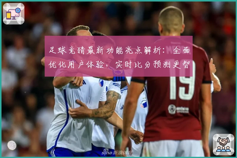 足球竞猜最新功能亮点解析:全面优化用户体验,实时比分预测更智能