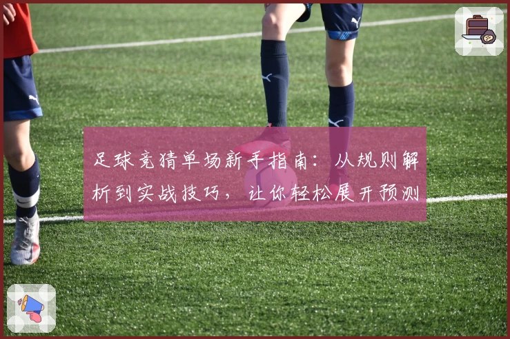 足球竞猜单场新手指南：从规则解析到实战技巧，让你轻松展开预测之旅