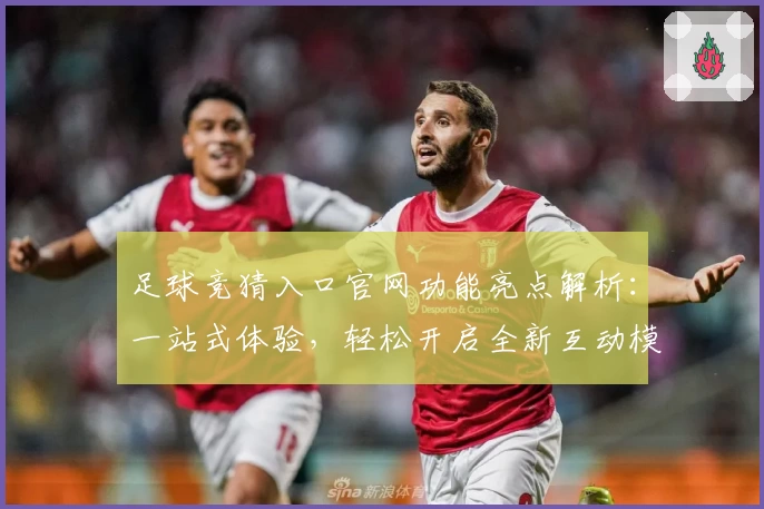 足球竞猜入口官网功能亮点解析：一站式体验，轻松开启全新互动模式