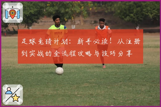 足球竞猜计划：新手必读！从注册到实战的全流程攻略与技巧分享