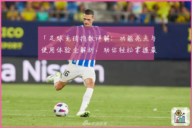 「足球竞猜指数详解：功能亮点与使用体验全解析，助你轻松掌握最新动态」