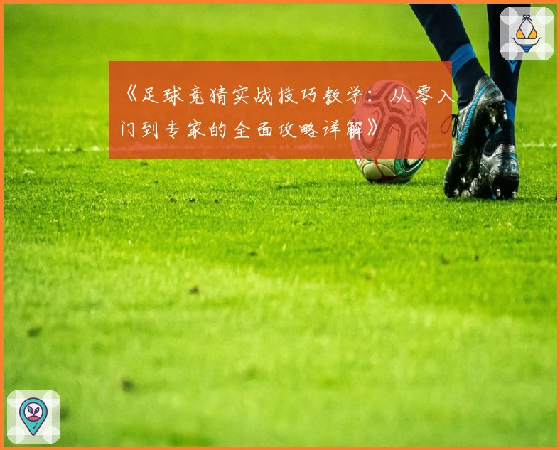 《足球竞猜实战技巧教学：从零入门到专家的全面攻略详解》
