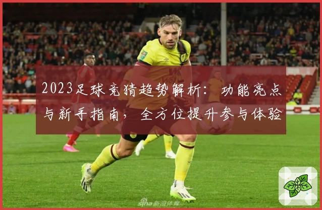 2023足球竞猜趋势解析：功能亮点与新手指南，全方位提升参与体验