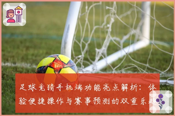 足球竞猜手机端功能亮点解析：体验便捷操作与赛事预测的双重乐趣