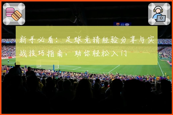 新手必看：足球竞猜经验分享与实战技巧指南，助你轻松入门