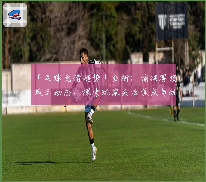 「足球竞猜趋势」分析：捕捉赛场风云动态，探索玩家关注焦点与玩法新方向