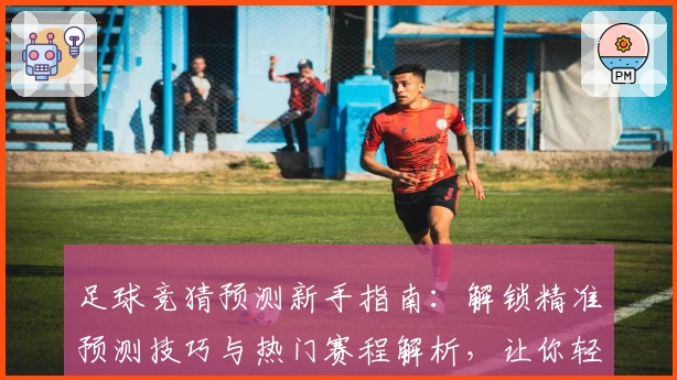 足球竞猜预测新手指南：解锁精准预测技巧与热门赛程解析，让你轻松玩转新赛季