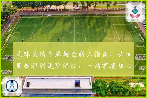 足球竞猜专家超全新人指南：从注册教程到进阶玩法，一站掌握核心技巧