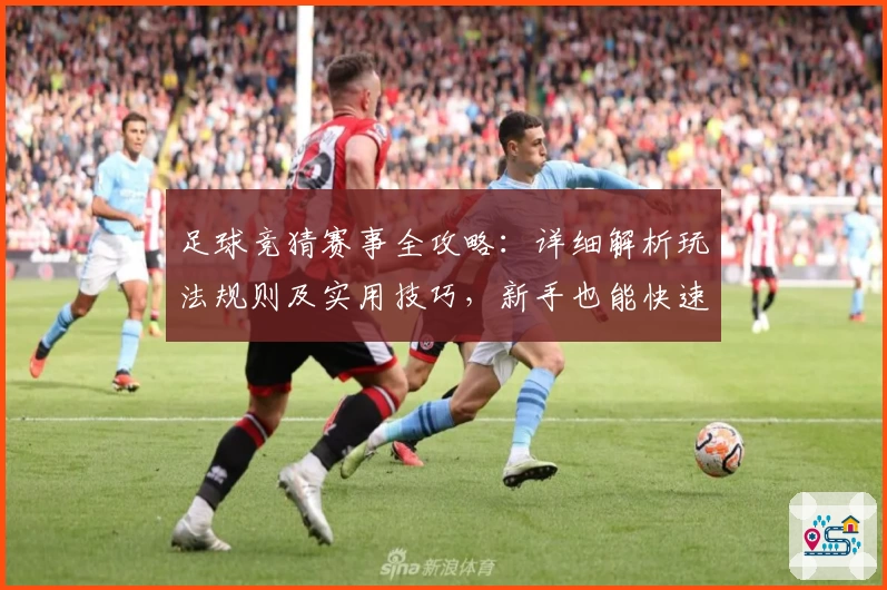 足球竞猜赛事全攻略：详细解析玩法规则及实用技巧，新手也能快速上手