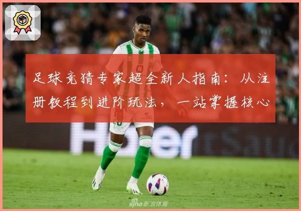 足球竞猜专家超全新人指南：从注册教程到进阶玩法，一站掌握核心技巧